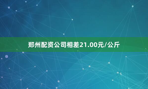 郑州配资公司相差21.00元/公斤