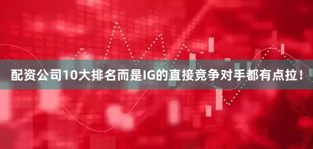 配资公司10大排名而是IG的直接竞争对手都有点拉！
