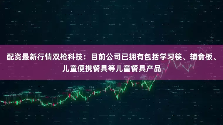 配资最新行情双枪科技：目前公司已拥有包括学习筷、辅食板、儿童便携餐具等儿童餐具产品