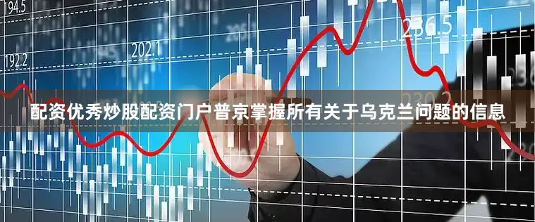 配资优秀炒股配资门户普京掌握所有关于乌克兰问题的信息