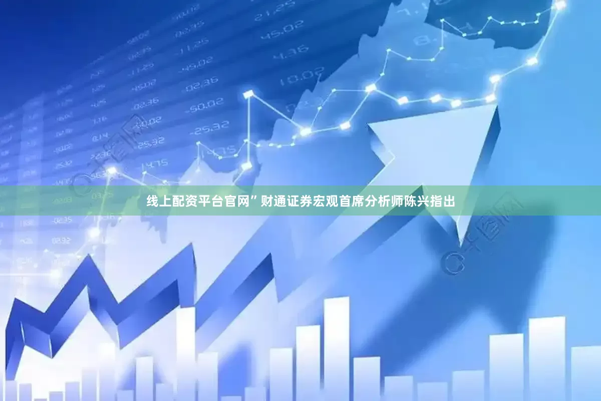 线上配资平台官网”财通证券宏观首席分析师陈兴指出