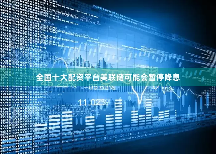 全国十大配资平台美联储可能会暂停降息