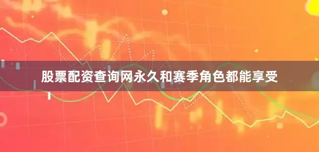 股票配资查询网永久和赛季角色都能享受