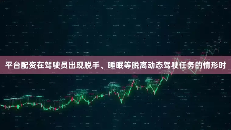 平台配资在驾驶员出现脱手、睡眠等脱离动态驾驶任务的情形时