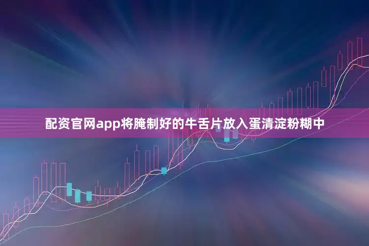 配资官网app将腌制好的牛舌片放入蛋清淀粉糊中