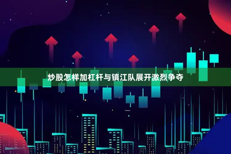 炒股怎样加杠杆与镇江队展开激烈争夺