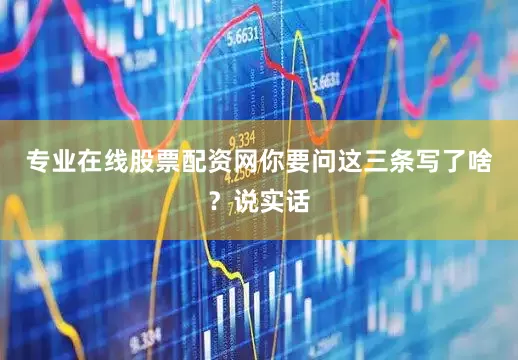 专业在线股票配资网你要问这三条写了啥？说实话