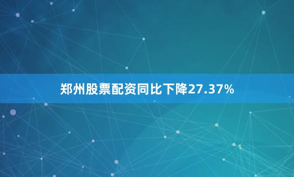 郑州股票配资同比下降27.37%