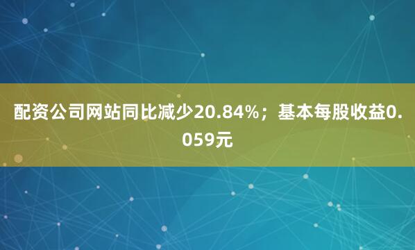 配资公司网站同比减少20.84%；基本每股收益0.059元