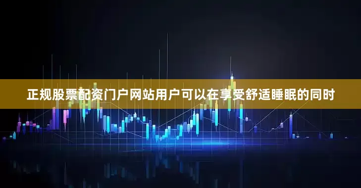 正规股票配资门户网站用户可以在享受舒适睡眠的同时