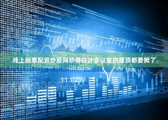 线上股票配资炒股网吵得估计会议室的屋顶都要掀了