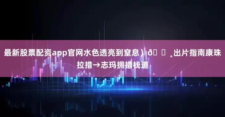 最新股票配资app官网水色透亮到窒息）📸出片指南康珠拉措→志玛拥措栈道